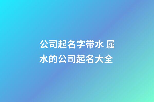 公司起名字带水 属水的公司起名大全